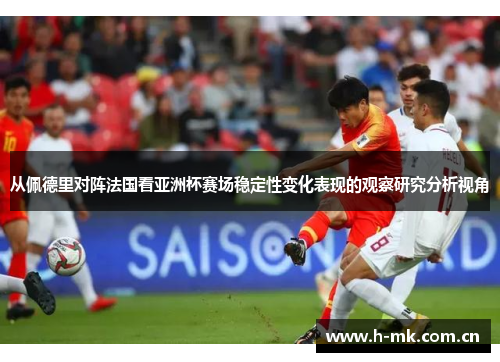 从佩德里对阵法国看亚洲杯赛场稳定性变化表现的观察研究分析视角 从佩德里对阵法国看亚洲杯赛场稳定性变化表现的观察研究分析视角