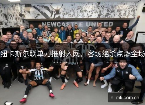 纽卡斯尔联单刀推射入网,客场绝杀点燃全场 纽卡斯尔联单刀推射入网,客场绝杀点燃全场