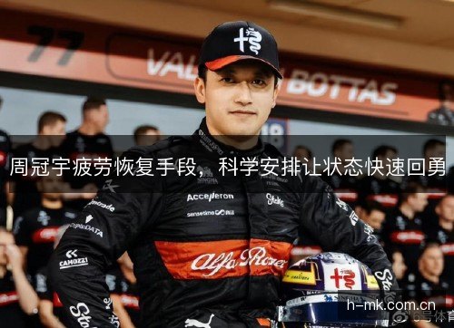 周冠宇疲劳恢复手段，科学安排让状态快速回勇